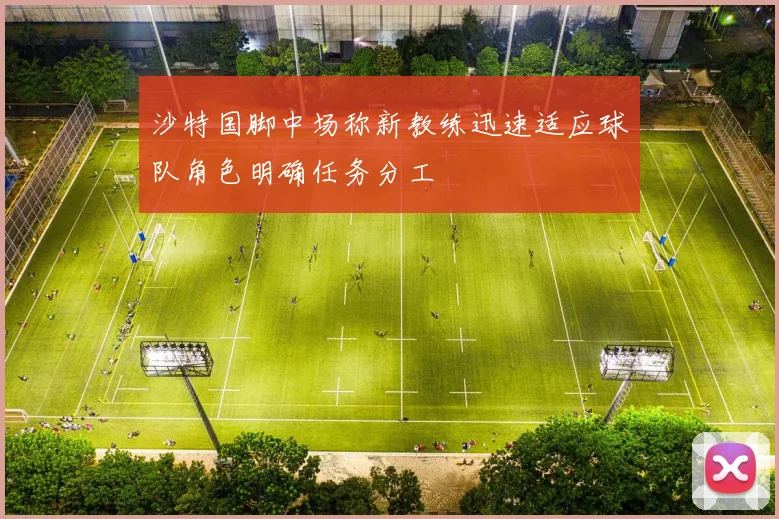 沙特国脚中场称新教练迅速适应球队角色明确任务分工