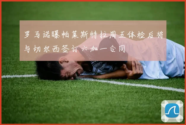 罗马诺曝帕莱斯特拉周五体检后将与切尔西签订六加一合同