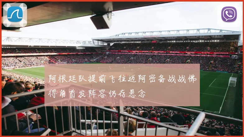 阿根廷队提前飞往迈阿密备战战佛得角首发阵容仍存悬念