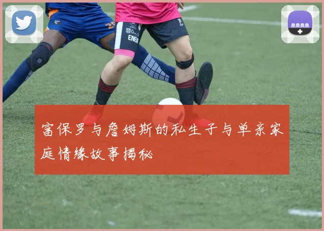 富保罗与詹姆斯的私生子与单亲家庭情缘故事揭秘