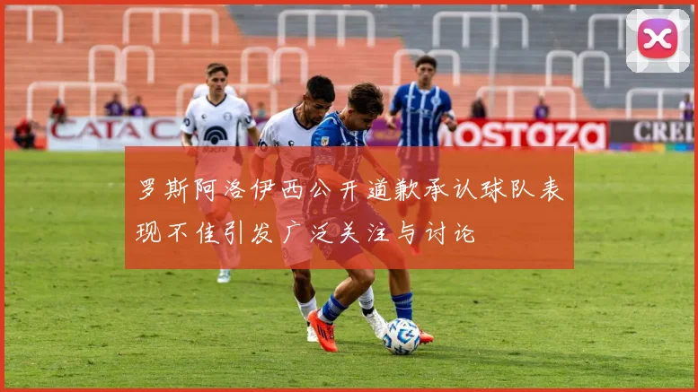 罗斯阿洛伊西公开道歉承认球队表现不佳引发广泛关注与讨论