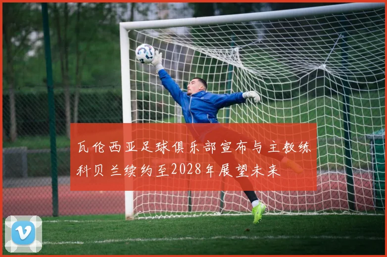 瓦伦西亚足球俱乐部宣布与主教练科贝兰续约至2028年展望未来