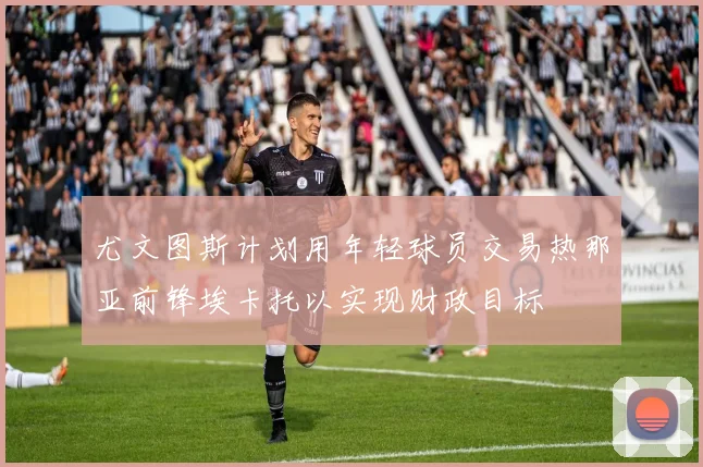 尤文图斯计划用年轻球员交易热那亚前锋埃卡托以实现财政目标