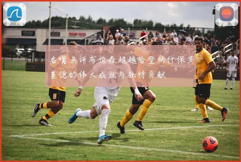 名嘴点评布伦森超越哈登纳什保罗基德的伟大成就与独特贡献