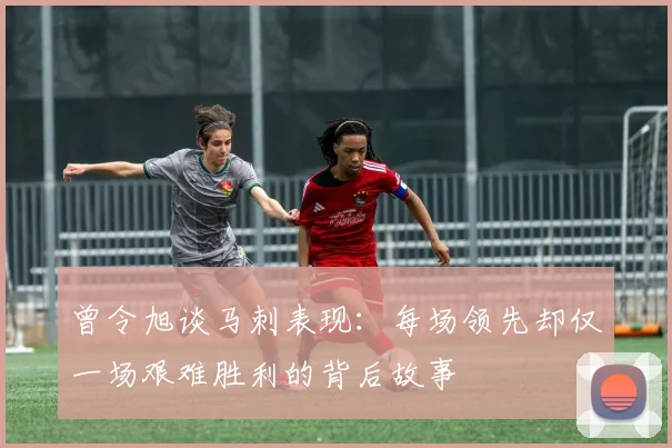 曾令旭谈马刺表现：每场领先却仅一场艰难胜利的背后故事