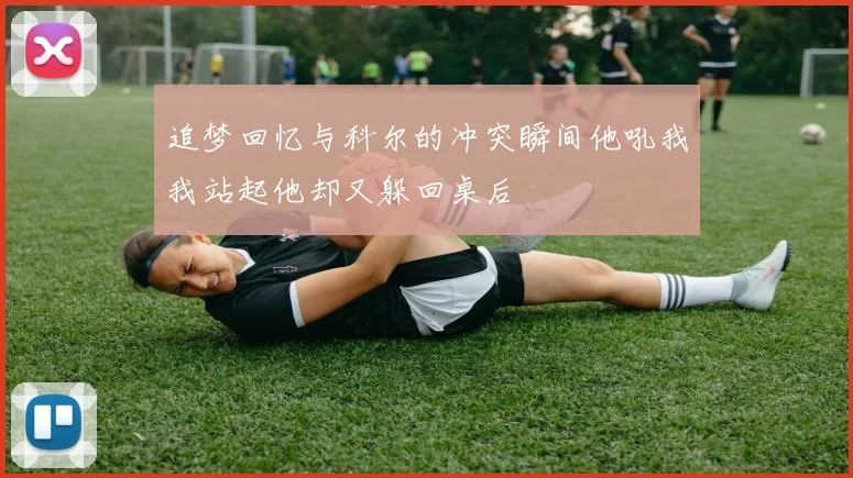 追梦回忆与科尔的冲突瞬间他吼我我站起他却又躲回桌后