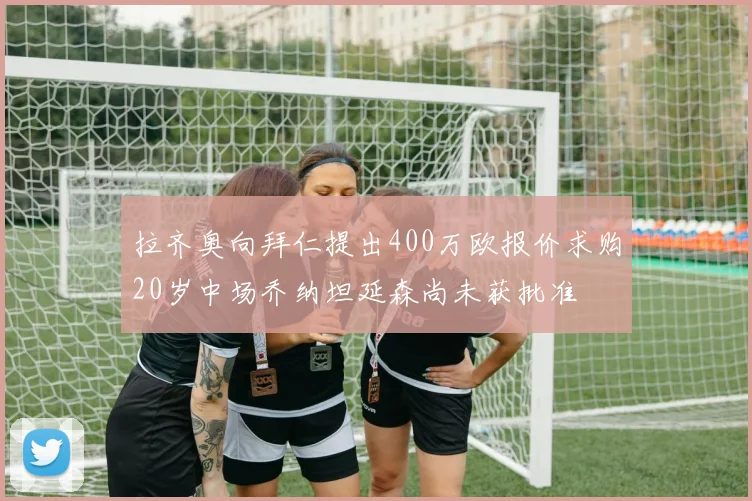 拉齐奥向拜仁提出400万欧报价求购20岁中场乔纳坦延森尚未获批准