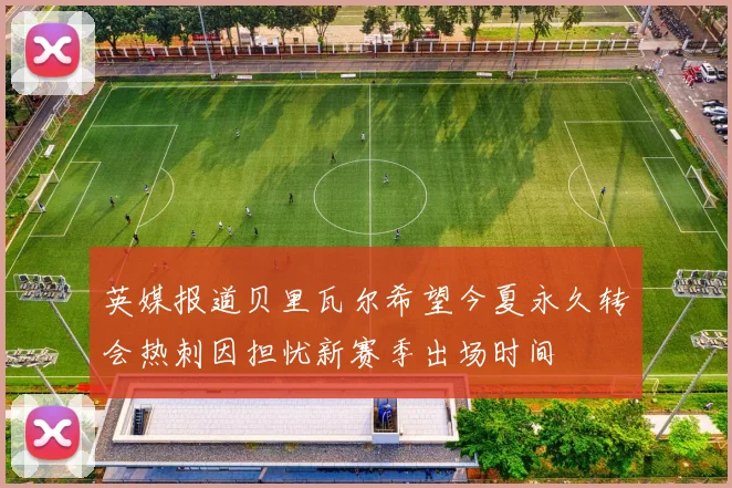 英媒报道贝里瓦尔希望今夏永久转会热刺因担忧新赛季出场时间